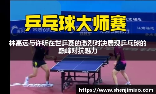 林高远与许昕在世乒赛的激烈对决展现乒乓球的巅峰对抗魅力